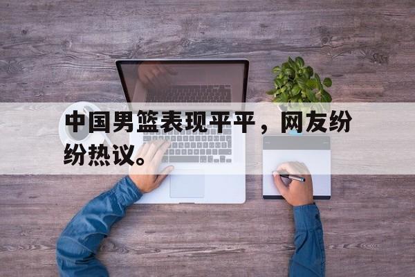 中国男篮表现平平，网友纷纷热议。