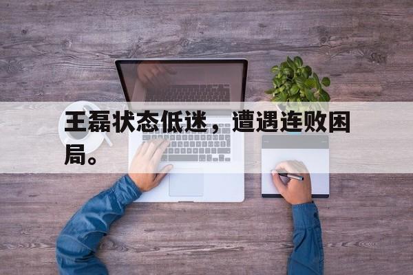 王磊状态低迷，遭遇连败困局。