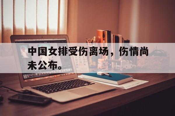中国女排受伤离场，伤情尚未公布。