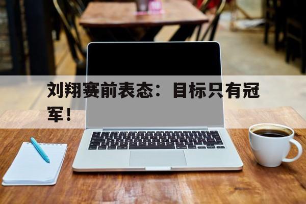 刘翔赛前表态：目标只有冠军！