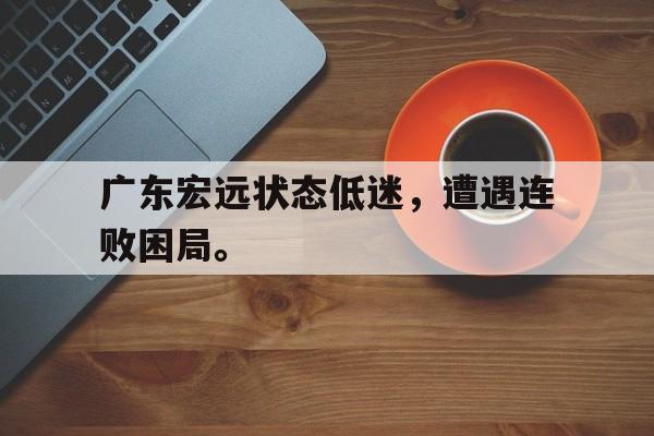 广东宏远状态低迷，遭遇连败困局。