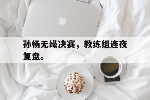 孙杨无缘决赛,教练组连夜复盘。 孙杨无缘决赛,教练组连夜复盘。