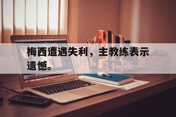 梅西遭遇失利，主教练表示遗憾。
