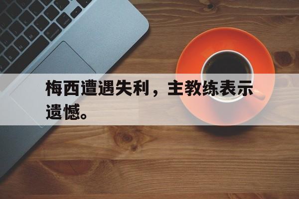 开云官方登录-梅西遭遇失利，主教练表示遗憾。