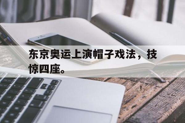 开云官方登录-东京奥运上演帽子戏法，技惊四座。