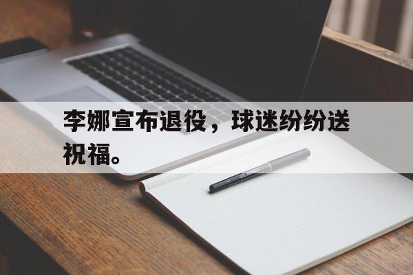 李娜宣布退役，球迷纷纷送祝福。