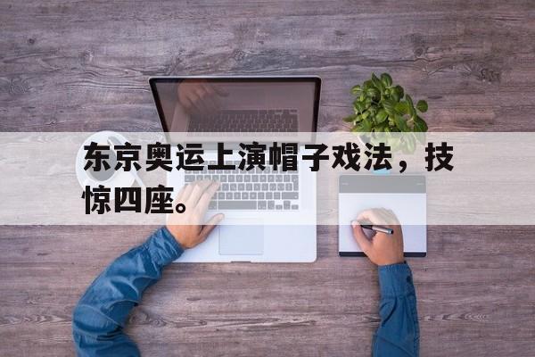 开云官方网址-东京奥运上演帽子戏法，技惊四座。