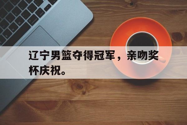 开云官方网址-辽宁男篮夺得冠军，亲吻奖杯庆祝。
