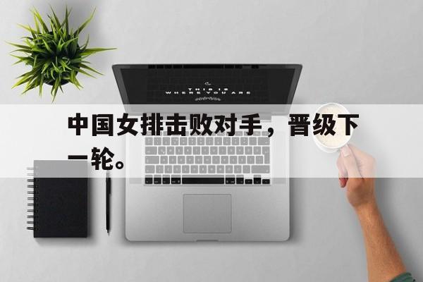 开云官方登录-中国女排击败对手，晋级下一轮。