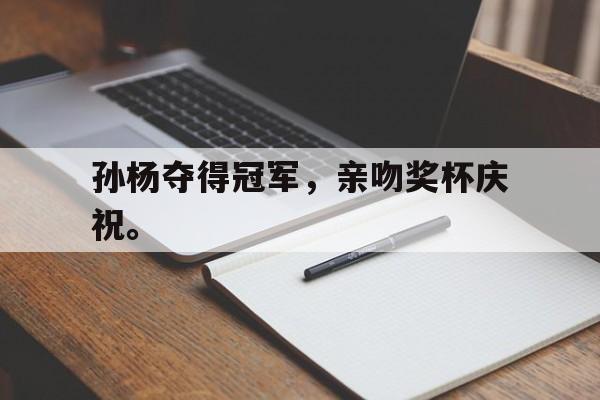孙杨夺得冠军，亲吻奖杯庆祝。
