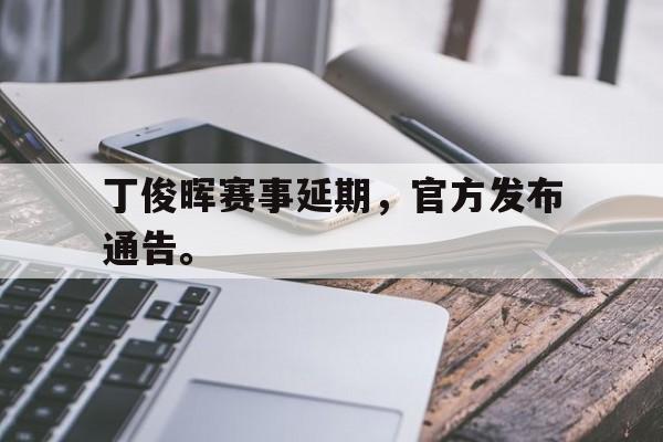 开云官方网址-丁俊晖赛事延期，官方发布通告。