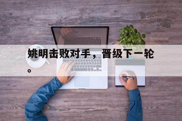 开云官方登录-姚明击败对手，晋级下一轮。