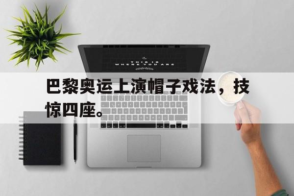 开云官方登录-巴黎奥运上演帽子戏法，技惊四座。