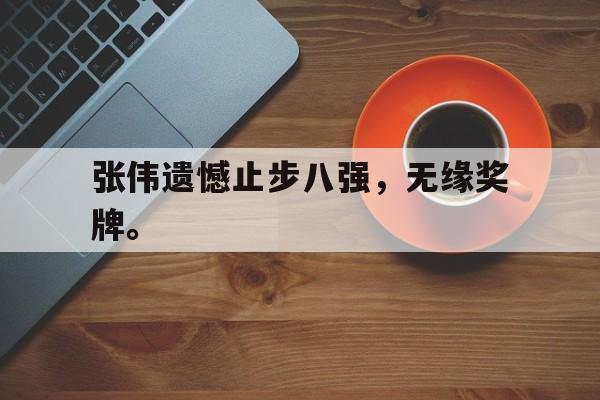开云官方网址-张伟遗憾止步八强，无缘奖牌。