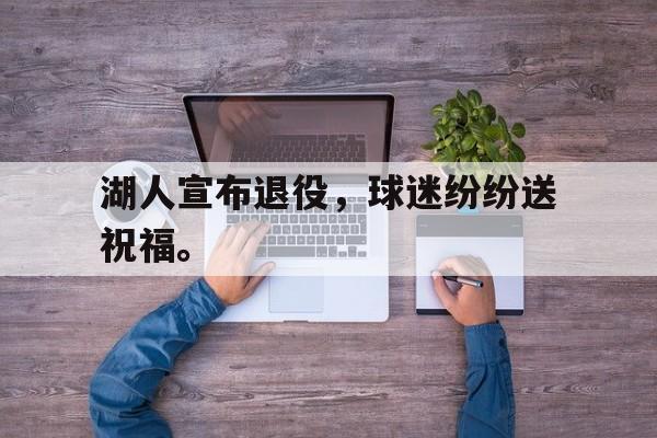开云官方网址-湖人宣布退役，球迷纷纷送祝福。