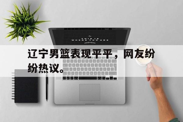 开云官方登录-辽宁男篮表现平平，网友纷纷热议。