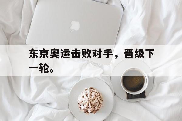 开云官方登录-东京奥运击败对手，晋级下一轮。