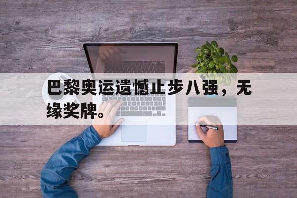 巴黎奥运遗憾止步八强，无缘奖牌。
