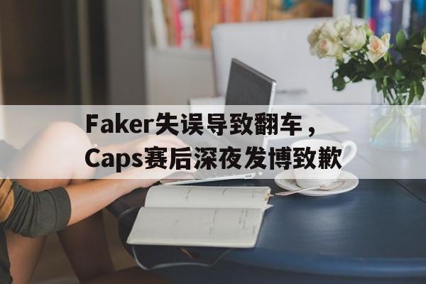 开云官方网址-Faker失误导致翻车，Caps赛后深夜发博致歉