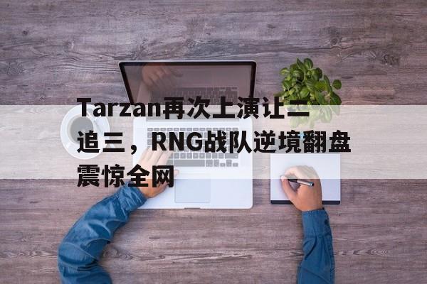 Tarzan再次上演让二追三，RNG战队逆境翻盘震惊全网