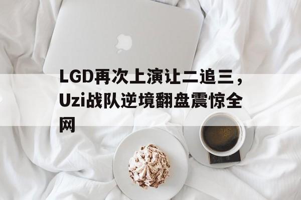 LGD再次上演让二追三，Uzi战队逆境翻盘震惊全网