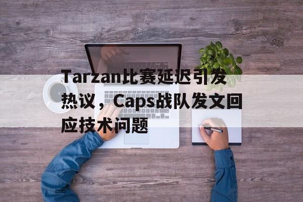 Tarzan比赛延迟引发热议，Caps战队发文回应技术问题