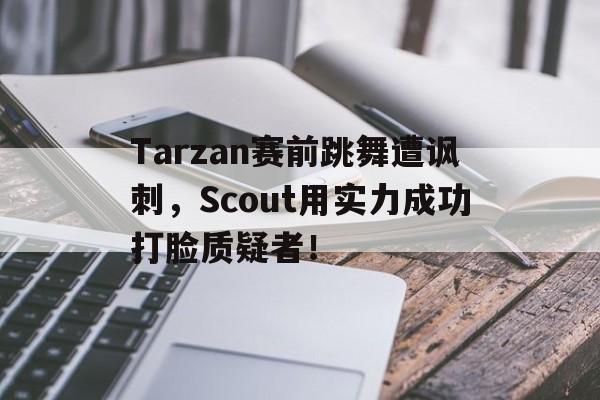 Tarzan赛前跳舞遭讽刺，Scout用实力成功打脸质疑者！