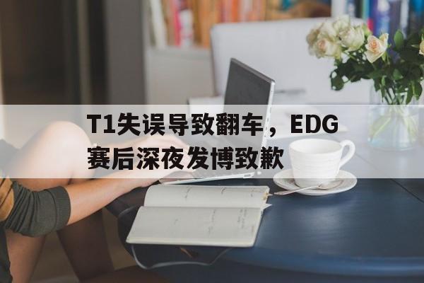 开云官方登录-T1失误导致翻车，EDG赛后深夜发博致歉