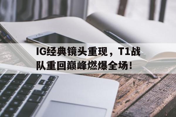 开云官方网址-IG经典镜头重现，T1战队重回巅峰燃爆全场！