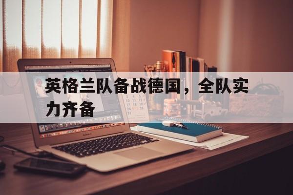 开云官方登录-英格兰队备战德国，全队实力齐备