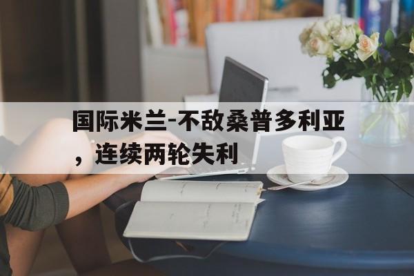开云官方登录-国际米兰-不敌桑普多利亚，连续两轮失利