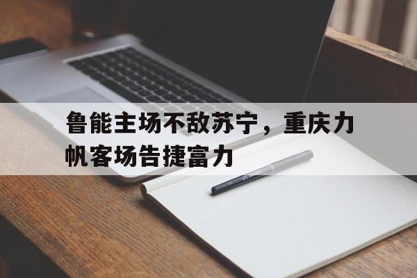 开云官方登录-鲁能主场不敌苏宁，重庆力帆客场告捷富力