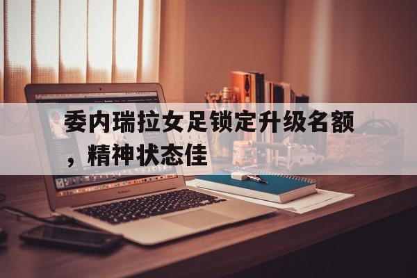 委内瑞拉女足锁定升级名额，精神状态佳