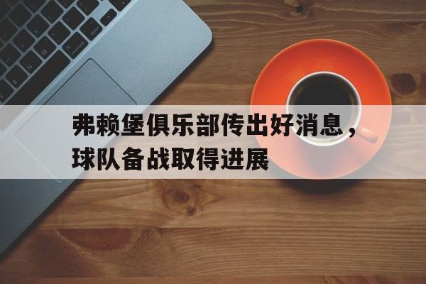 开云官方登录-弗赖堡俱乐部传出好消息，球队备战取得进展