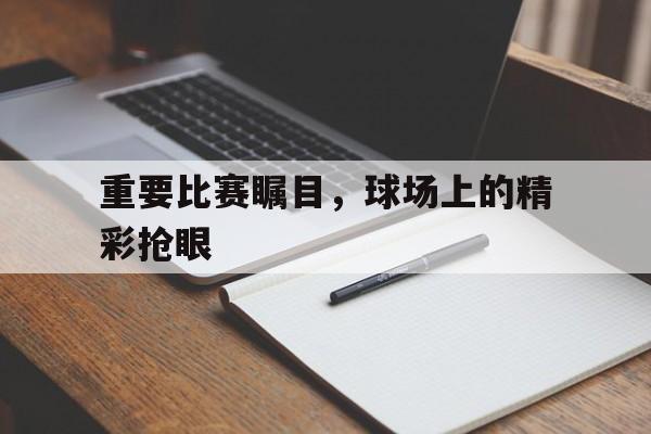 重要比赛瞩目，球场上的精彩抢眼