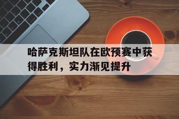哈萨克斯坦队在欧预赛中获得胜利，实力渐见提升