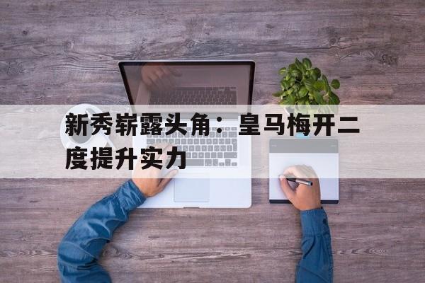 新秀崭露头角：皇马梅开二度提升实力