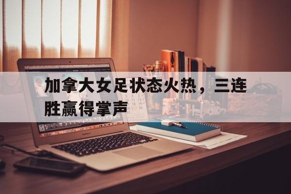 加拿大女足状态火热，三连胜赢得掌声