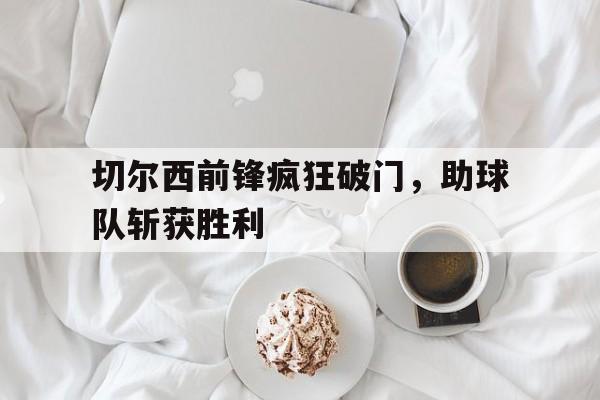切尔西前锋疯狂破门，助球队斩获胜利